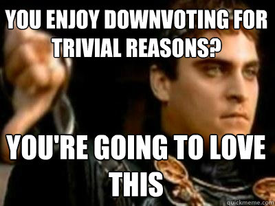 you enjoy downvoting for trivial reasons? You're going to love this  Downvoting Roman