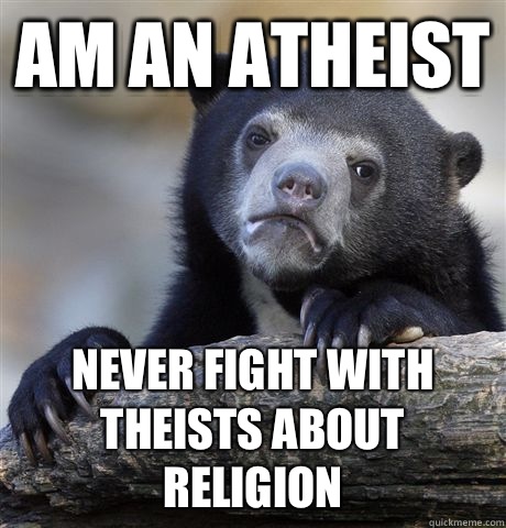 Am an atheist  Never fight with theists about religion  Confession Bear