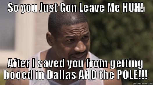 SO YOU JUST GON LEAVE ME HUH! AFTER I SAVED YOU FROM GETTING BOOED IN DALLAS AND THE POLE!!! Misc