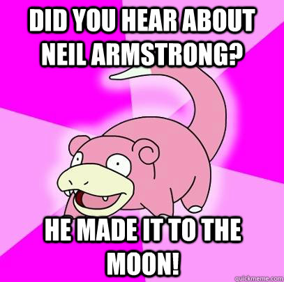 Did you hear about Neil Armstrong? He made it to the moon!  Slowpoke
