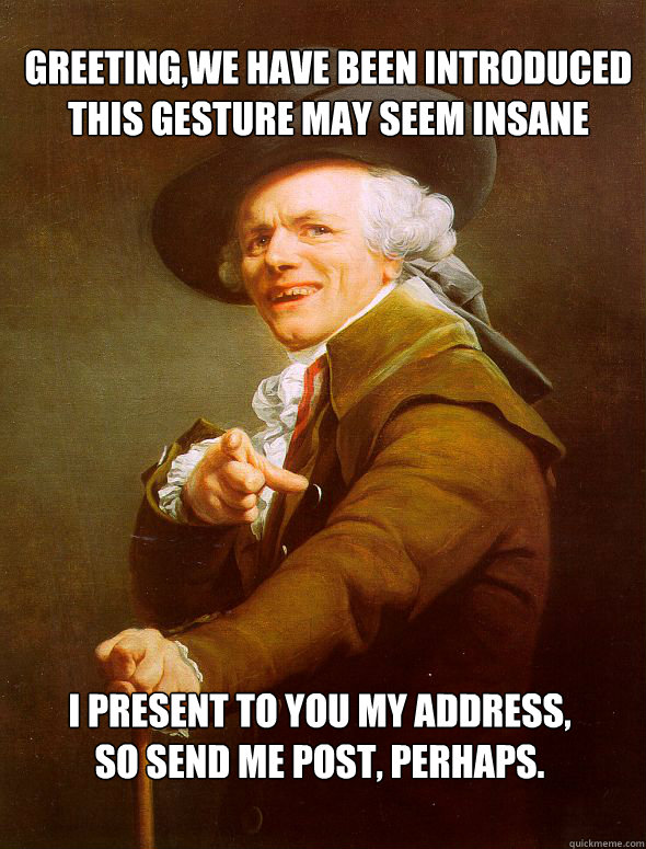 Greeting,we have been introduced
This gesture may seem insane I present to you my address,
so send me post, perhaps.   Joseph Ducreux