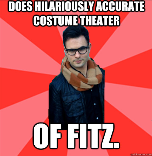 Does hilariously accurate costume theater OF FITZ.  