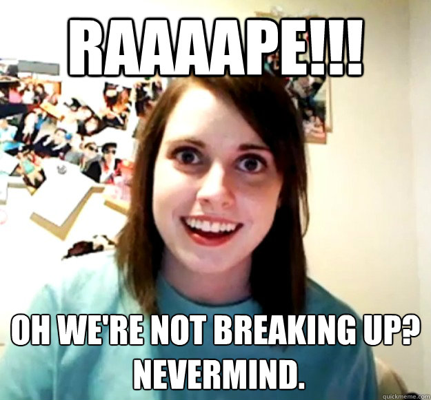 Raaaape!!! Oh we're not breaking up?
 Nevermind.  Overly Attached Girlfriend