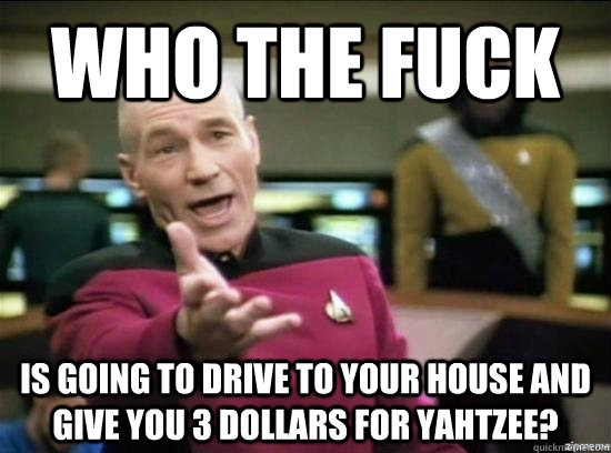 who the fuck is going to drive to your house and give you 3 dollars for yahtzee? - who the fuck is going to drive to your house and give you 3 dollars for yahtzee?  Annoyed Picard HD