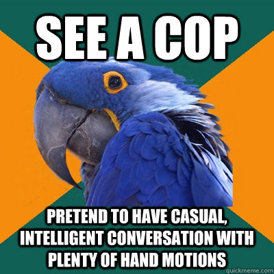 See a cop pretend to have casual, intelligent conversation with plenty of hand motions  Paranoid Parrot