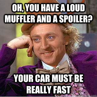 Oh, you have a loud muffler and a spoiler? your car must be really fast  Creepy Wonka