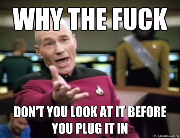 why the fuck don't you look at it before you plug it in  Annoyed Picard HD