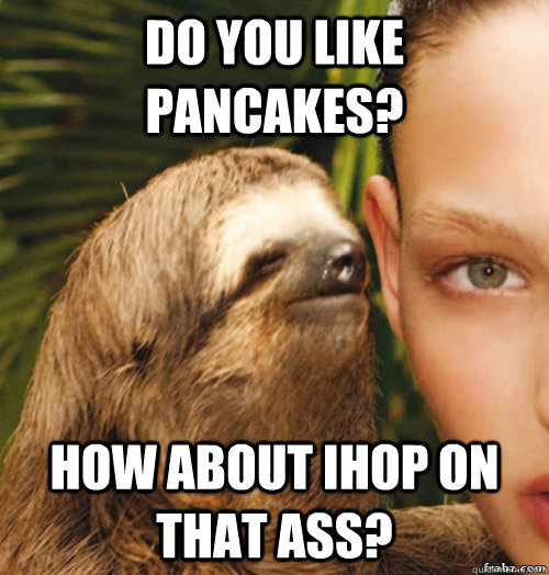 do you like pancakes? How about ihop on that ass?  rape sloth