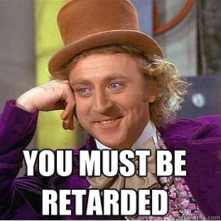  YOU must be 
retarded  Creepy Wonka