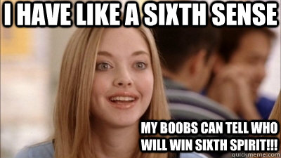 I have like a Sixth Sense My boobs can tell who will win Sixth Spirit!!!  