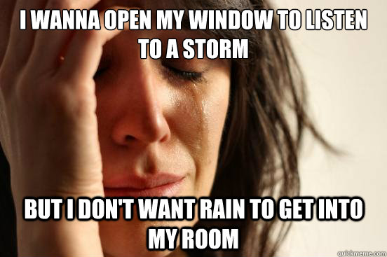 I wanna open my window to listen to a storm but I don't want rain to get into my room  First World Problems