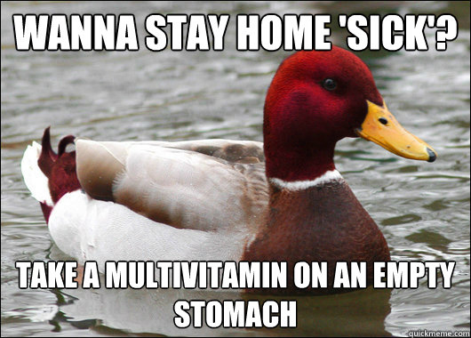 Wanna stay home 'sick'?
 take a multivitamin on an empty stomach  Malicious Advice Mallard