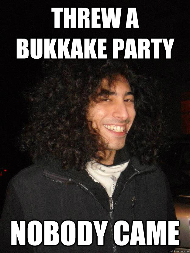 Threw a bukkake party Nobody came Steebie Jeebies quickmeme