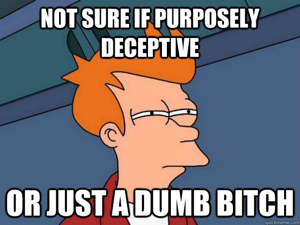 Not sure if purposely deceptive Or just a dumb bitch  Futurama Fry