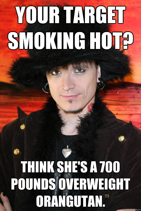 Your target smoking hot? Think she's a 700 pounds overweight orangutan.  Lolgame