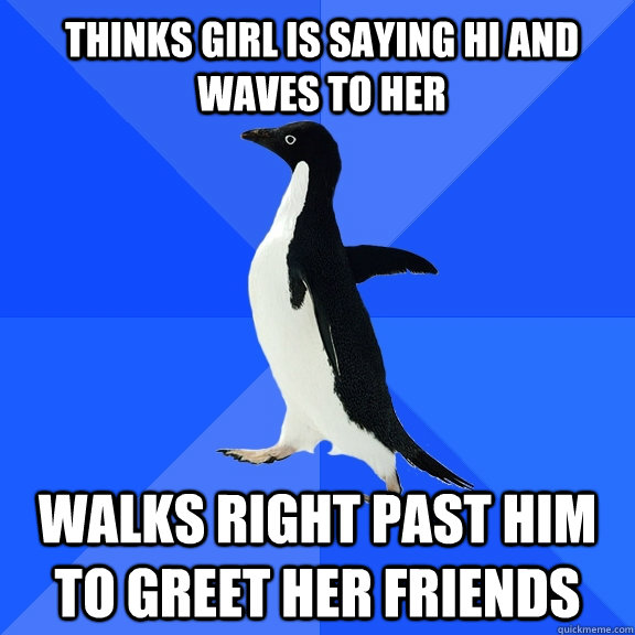 Thinks girl is saying hi and waves to her Walks right past him to greet her friends  Socially Awkward Penguin