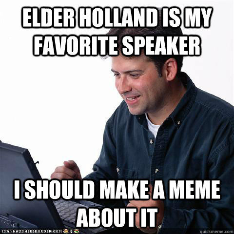 Elder Holland is my favorite speaker I should make a meme about it - Elder Holland is my favorite speaker I should make a meme about it  Net noob