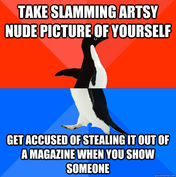 take slamming artsy nude picture of yourself get accused of stealing it out of a magazine when you show someone  Socially Awesome Awkward Penguin