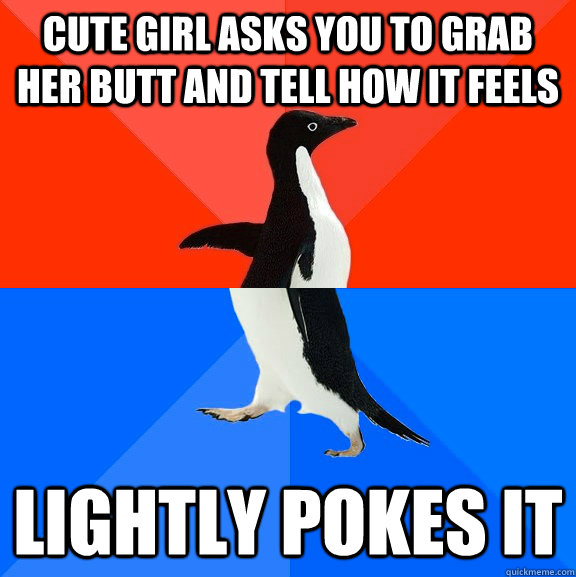 Cute girl asks you to grab her butt and tell how it feels Lightly pokes it - Cute girl asks you to grab her butt and tell how it feels Lightly pokes it  Socially Awesome Awkward Penguin