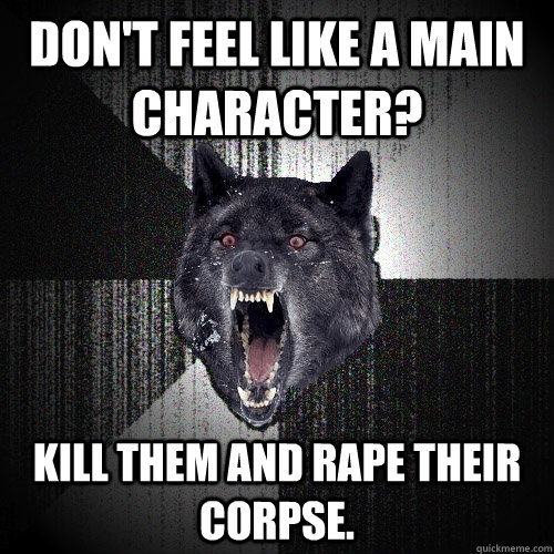 Don't feel like a main character? Kill them and rape their corpse.  Insanity Wolf