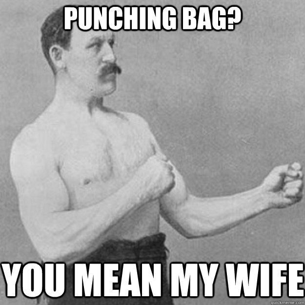 Punching Bag? YOU MEAN MY WIFE  overly manly man