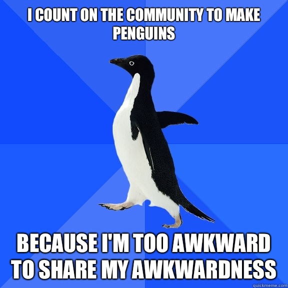 I Count on the community to make penguins Because I'm too awkward to share my awkwardness  Socially Awkward Penguin