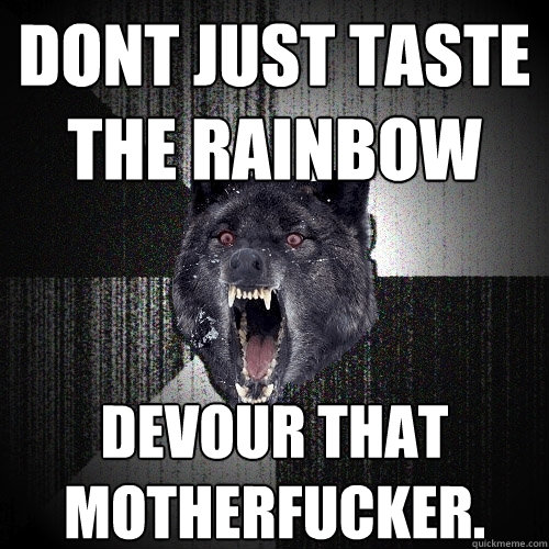 dont just taste the rainbow devour that motherfucker.  Insanity Wolf