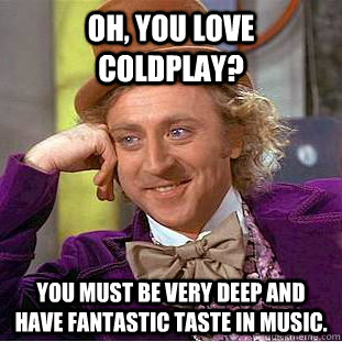 Oh, you love coldplay? You must be very deep and have fantastic taste in music.   Condescending Wonka