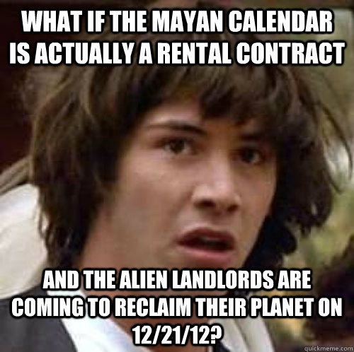 What if the mayan calendar is actually a rental contract and the alien landlords are coming to reclaim their planet on 12/21/12? - What if the mayan calendar is actually a rental contract and the alien landlords are coming to reclaim their planet on 12/21/12?  conspiracy keanu