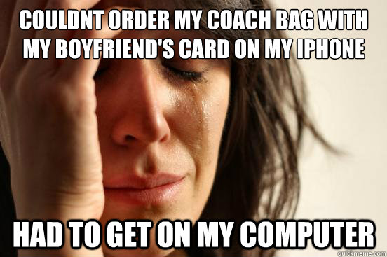 couldnt order my coach bag with my boyfriend's card on my iphone Had to get on my computer  First World Problems