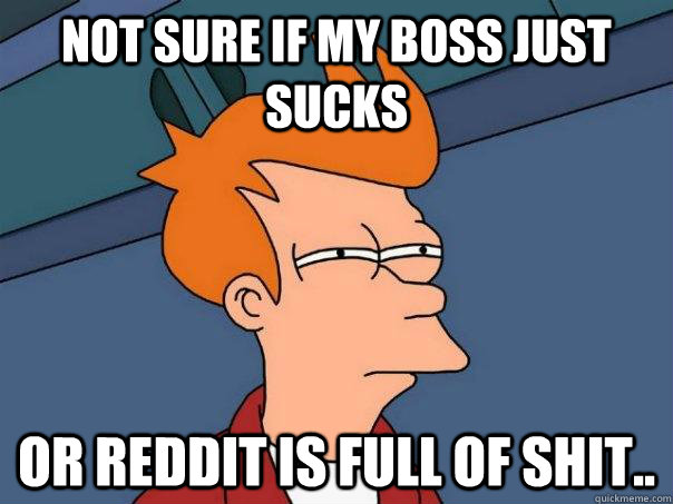 Not sure if my boss just sucks Or reddit is full of shit..  Futurama Fry