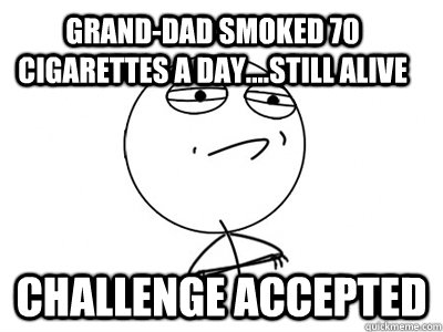 Grand-dad smoked 70 cigarettes a day....still alive challenge accepted  Challenge Accepted