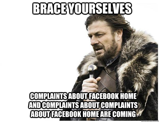 Brace yourselves complaints about Facebook Home and complaints about complaints about Facebook Home are coming - Brace yourselves complaints about Facebook Home and complaints about complaints about Facebook Home are coming  Imminent Ned