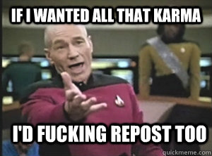 If I wanted all that Karma I'd fucking repost too  Annoyed Picard