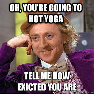 Oh, You're going to hot yoga Tell me how 
exicted you are - Oh, You're going to hot yoga Tell me how 
exicted you are  Psychotic Willy Wonka