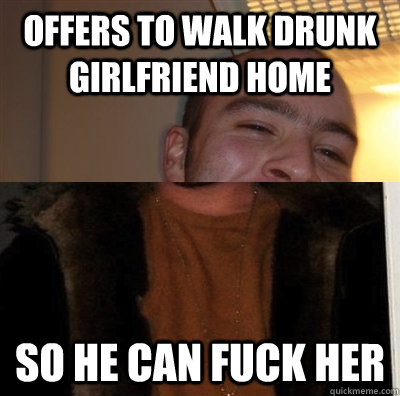 Offers to walk drunk girlfriend home so he can fuck her  Good Guy Scumbag