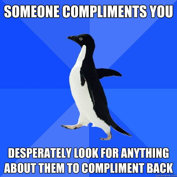 Someone compliments you Desperately look for anything about them to compliment back  Socially Awkward Penguin