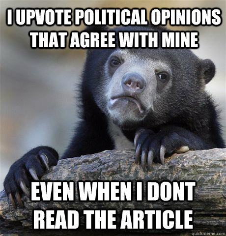 i upvote political opinions that agree with mine even when i dont read the article  Confession Bear