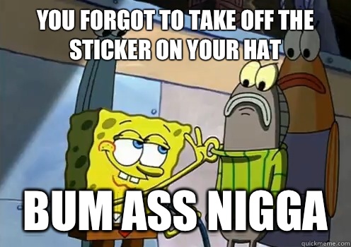 you forgot to take off the sticker on your hat bum ass nigga   spongebob memes