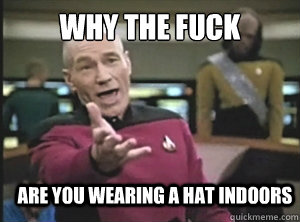 Why the fuck  are you wearing a hat indoors  Annoyed Picard