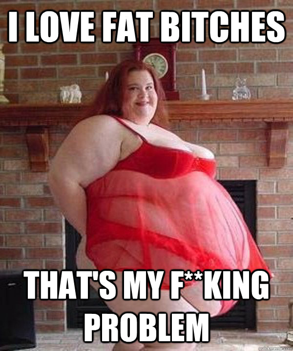 I Love Fat Bitches Thats My Fking Problem I Love Fat Bitches Thats My Fking Problem