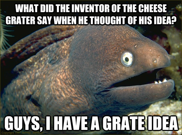What did the inventor of the cheese grater say when he thought of his idea?  guys, i have a grate idea - What did the inventor of the cheese grater say when he thought of his idea?  guys, i have a grate idea  Bad Joke Eel