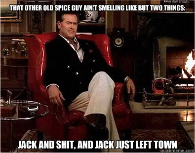 That other Old Spice guy ain't smelling like but two things: Jack and Shit, and jack just left town  Bruce Campbell Old Spice