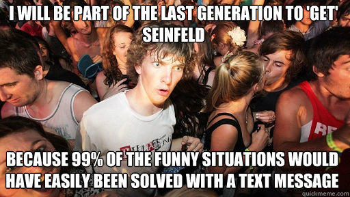 I will be part of the last generation to 'get' seinfeld because 99% of the funny situations would have easily been solved with a text message - I will be part of the last generation to 'get' seinfeld because 99% of the funny situations would have easily been solved with a text message  Sudden Clarity Clarence