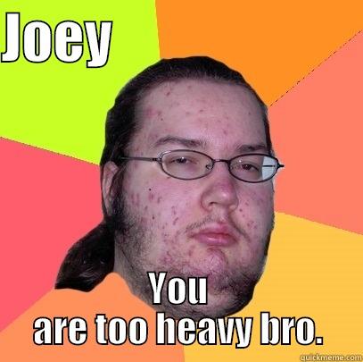 JOEY                        YOU ARE TOO HEAVY BRO. Butthurt Dweller