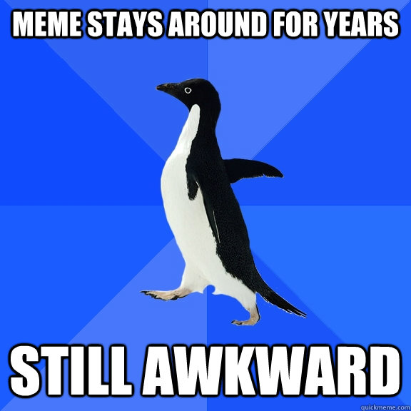 meme stays around for years still awkward  Socially Awkward Penguin