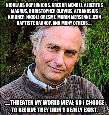 Nicolaus Copernicus, Gregor Mendel, Albertus Magnus, Christopher Clavius, Athanasius Kircher, Nicole Oresme, Marin Mersenne, Jean baptiste Carnoy, and many others..... .....threaten my world view; so I choose to believe they didn't really exist.  Noble Richard Dawkins