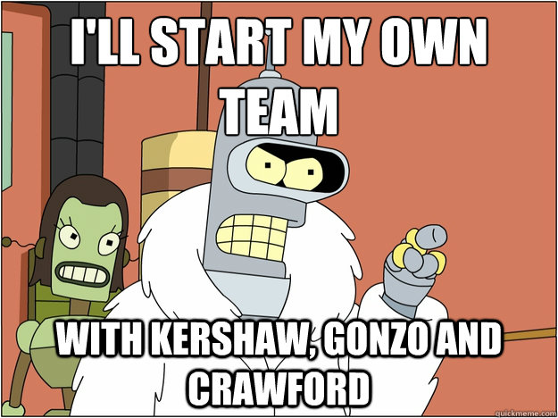 I'll start my own team With Kershaw, Gonzo and crawford   Bender - start my own