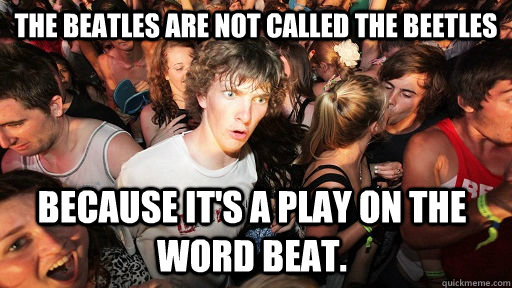 The Beatles are not called the beetles because it's a play on the word beat.  Sudden Clarity Clarence