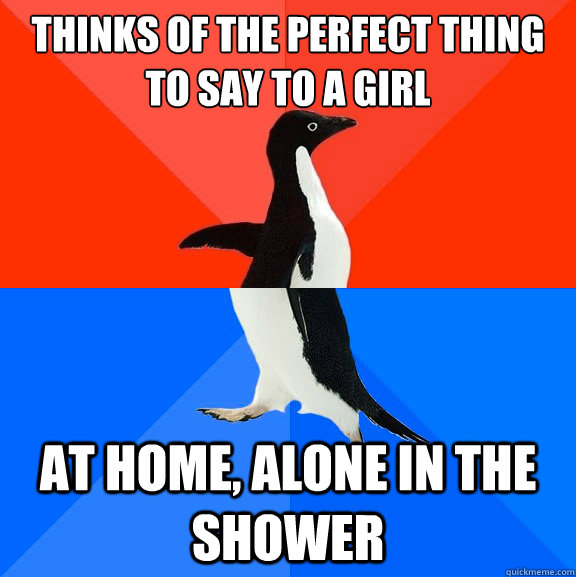 Thinks of the perfect thing to say to a girl At home, alone in the shower  Socially Awesome Awkward Penguin